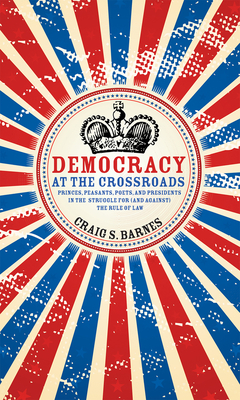 Democracy at the Crossroads: Princes, Peasants, Poets, and Presidents in the Struggle for (and against) the Rule of Law By Craig S. Barnes Cover Image