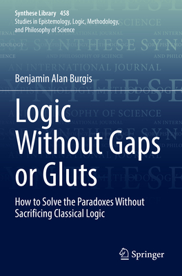 Logic Without Gaps or Gluts: How to Solve the Paradoxes Without Sacrificing Classical Logic (Synthese Library #458) By Benjamin Alan Burgis Cover Image