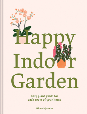 Happy Indoor Garden: Easy Plant Guide for Each Room of Your Home By Miranda Janatka Cover Image