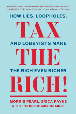 Tax the Rich!: How Lies, Loopholes, and Lobbyists Make the Rich Even Richer By Morris Pearl, Erica Payne, The Patriotic Millionaires Cover Image