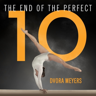 The End of the Perfect 10: The Making and Breaking of Gymnastics' Top Score from Nadia to Now By Dvora Meyers, Elise Arsenault (Read by) Cover Image