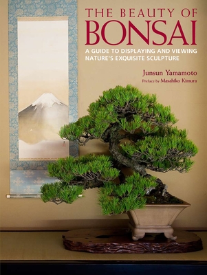 The Beauty of Bonsai: A Guide to Displaying and Viewing Nature's Exquisite Sculpture By Junsun Yamamoto, Masahiko Kimura (Preface by) Cover Image