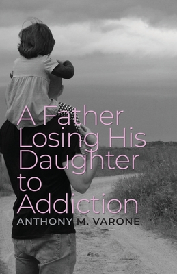 A Father Losing His Daughter to Addiction By Anthony M. Varone Cover Image