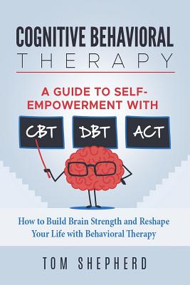 Cognitive Behavioral Therapy: How to Build Brain Strength and Reshape Your Life with Behavioral Therapy: A Guide to Self-Empowerment with CBT, DBT, Cover Image