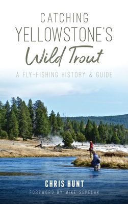 Catching Yellowstone's Wild Trout: A Fly-Fishing History and Guide By Chris Hunt, Mike Sepelak (Foreword by) Cover Image
