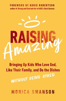 Raising Amazing: Bringing Up Kids Who Love God, Like Their Family, and Do the Dishes Without Being Asked By Monica Swanson Cover Image