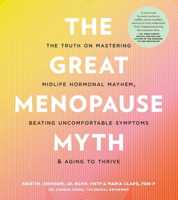 The Great Menopause Myth: The Truth on Mastering Midlife Hormonal Mayhem, Beating Uncomfortable Symptoms, and Aging to Thrive By Kristin Johnson, Maria Claps Cover Image