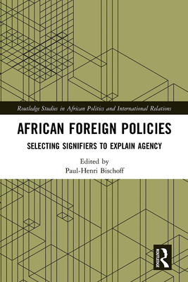 African Foreign Policies: Selecting Signifiers to Explain Agency (Routledge Studies in African Politics and International Rela) By Paul-Henri Bischoff (Editor) Cover Image