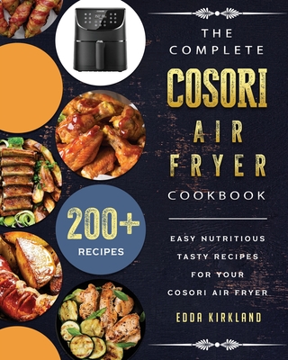 The Complete Cosori Air Fryer Cookbook: 200+ Easy Nutritious Tasty Recipes for Your Cosori Air Fryer By Edda Kirkland Cover Image