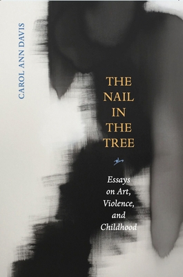 The Nail in the Tree: Essays on Art, Violence, and Childhood By Carol Ann Davis Cover Image
