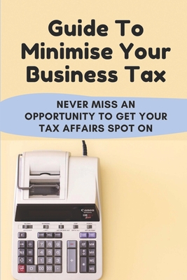 Guide To Minimise Your Business Tax: Never Miss An Opportunity To Get Your Tax Affairs Spot On: How To Reduce Corporation Tax By Wilford Harshberger Cover Image