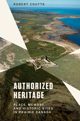 Authorized Heritage: Place, Memory, and Historic Sites in Prairie Canada cover