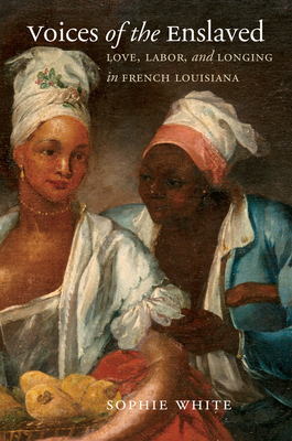 Voices of the Enslaved: Love, Labor, and Longing in French Louisiana (Published by the Omohundro Institute of Early American Histo)