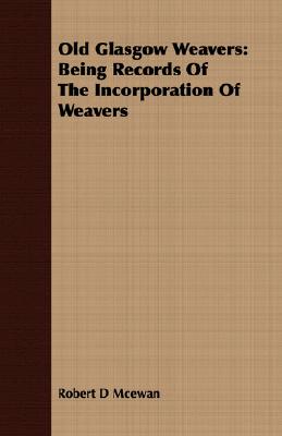 Old Glasgow Weavers: Being Records Of The Incorporation Of Weavers Cover Image