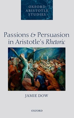 Passions and Persuasion in Aristotle's Rhetoric (Oxford Aristotle Studies) By Jamie Dow Cover Image