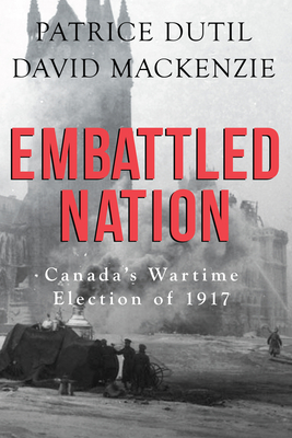 Embattled Nation: Canada's Wartime Election of 1917 By Patrice Dutil, David MacKenzie Cover Image