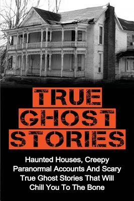 True Ghost Stories: Haunted Houses, Creepy Paranormal Accounts And Scary True Ghost Stories That Will Chill You To The Bone - Real True Gh By Britney Clark Cover Image