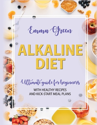 The Alkaline Diet: Ultimate Guide for Beginners with Healthy Recipes and Kick-Start Meal Plans By Emma Green Cover Image