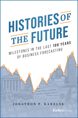Histories of the Future: Milestones in the Last 100 Years of Business Forecasting By Jonathon P. Karelse Cover Image