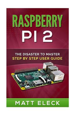 Raspberry Pi 2: The Disaster To Master Step By Step User Guide By Matt Eleck Cover Image