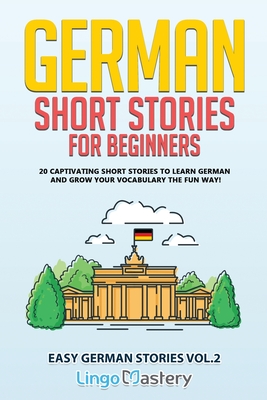 German Short Stories for Beginners: 20 Captivating Short Stories to Learn German & Grow Your Vocabulary the Fun Way! By Lingo Mastery Cover Image