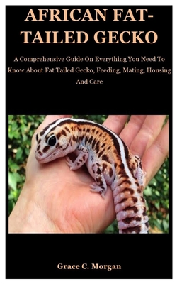 African Fat-Tailed Gecko: A Comprehensive Guide On Everything You Need To Know About Fat Tailed Gecko, Feeding, Mating, Housing And Care By Grace C. Morgan Cover Image