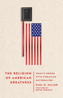 The Religion of American Greatness: What's Wrong with Christian Nationalism By Paul D. Miller, David French (Foreword by) Cover Image