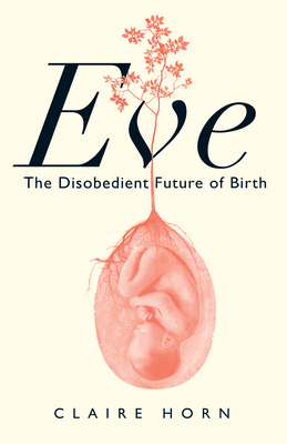 Eve: The Disobedient Future of Birth By Claire Horn Cover Image