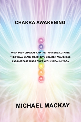 Chakra Awakening: Open Your Chakras and the Third Eye; Activate the Pineal Gland to Achieve Greater Awareness and Increase Mind Power wi By Michael MacKay Cover Image