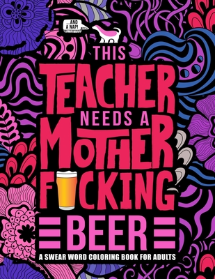 This Teacher Needs a Mother F*cking Beer: A Swear Word Coloring Book for Adults: A Funny Adult Coloring Book for Teachers, Professors & Teaching Assis