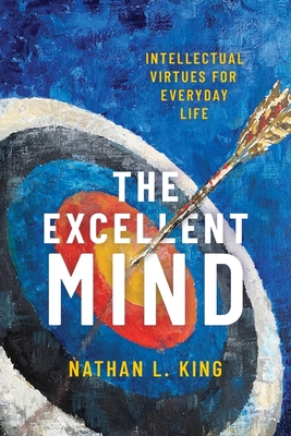 Excellent Mind: Intellectual Virtues for Everyday Life By Nathan L. King Cover Image