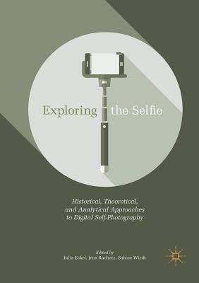 Exploring the Selfie: Historical, Theoretical, and Analytical Approaches to Digital Self-Photography By Julia Eckel (Editor), Jens Ruchatz (Editor), Sabine Wirth (Editor) Cover Image
