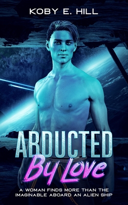 Abducted By Love: A Woman Finds More Than The Imaginable Aboard An Alien Ship (Sci-fi Abduction Romance) By Koby E. Hill Cover Image