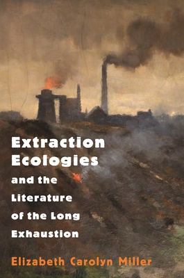Extraction Ecologies and the Literature of the Long Exhaustion Cover Image