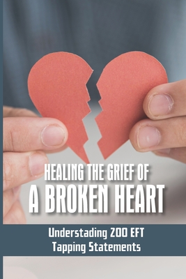 Healing The Grief Of A Broken Heart: Understading 200 EFT Tapping Statements: Emotional Freedom Techniques