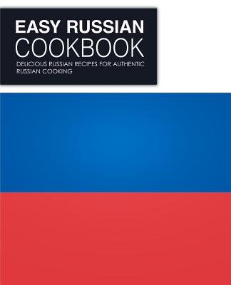 Easy Russian Cookbook: Delicious Russian Recipes for Authentic Russian Cooking (2nd Edition) Cover Image