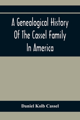 A Genealogical History Of The Cassel Family In America; Being The Descendants Of Julius Kassel Or Yelles Cassel, Of Kriesheim, Baden, Germany: Contain Cover Image