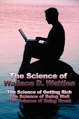 The Science of Wallace D. Wattles: The Science of Getting Rich, The Science of Being Well, The Science of Being Great Cover Image