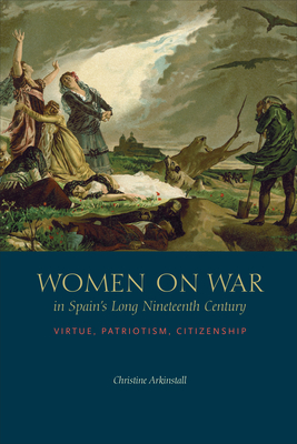 Women on War in Spain's Long Nineteenth Century: Virtue, Patriotism, Citizenship (Toronto Iberic) By Christine Arkinstall Cover Image