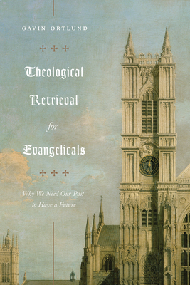 Theological Retrieval for Evangelicals: Why We Need Our Past to Have a Future By Gavin Ortlund Cover Image