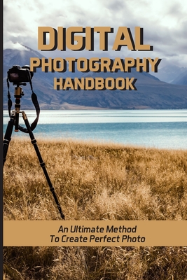 Digital Photography Handbook: An Ultimate Method To Create Perfect Photo: How To Edit A Photo Cover Image