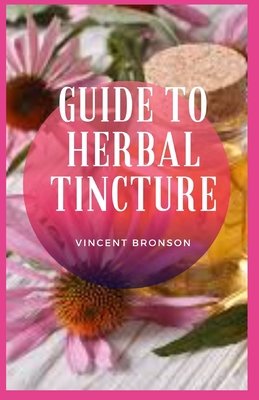 Guide to Herbal Tincture: Tinctures are concentrated herbal extracts made by soaking the bark, berries, leaves (dried or fresh) Cover Image