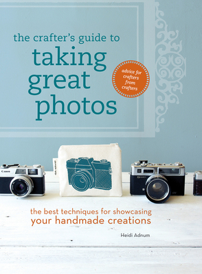 The Crafter's Guide to Taking Great Photos: The Best Techniques for Showcasing Your Handmade Creations Cover Image