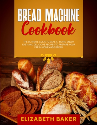 Bread Machine Cookbook: The Ultimate Guide to Bake at Home. Enjoy Easy and Delicious Recipes to Prepare your Fresh Homemade Bread. Cover Image