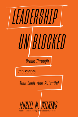 Leadership Unblocked: Break Through the Beliefs That Limit Your Potential By Muriel M. Wilkins Cover Image