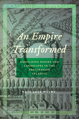 An Empire Transformed: Remolding Bodies and Landscapes in the Restoration Atlantic (Early American Places #18)