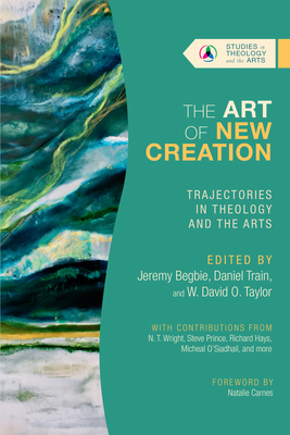 The Art of New Creation: Trajectories in Theology and the Arts (Studies in Theology and the Arts) By Jeremy Begbie (Editor), Daniel Train (Editor), W. David O. Taylor (Editor) Cover Image