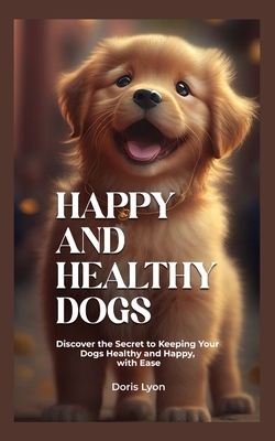 Happy and Healthy Dogs: Discover the Secrets to Keeping Your Dogs Healthy and Happy, with Ease. (Canine Chronicles)