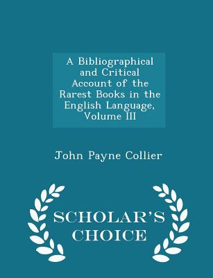 A Bibliographical and Critical Account of the Rarest Books in the English Language, Volume III - Scholar's Choice Edition Cover Image