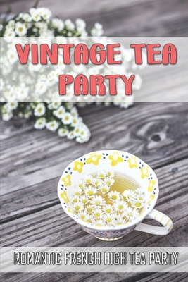 Vintage Tea Party: Romantic French High Tea Party: High Tea Recipes By Lael Harkavy Cover Image